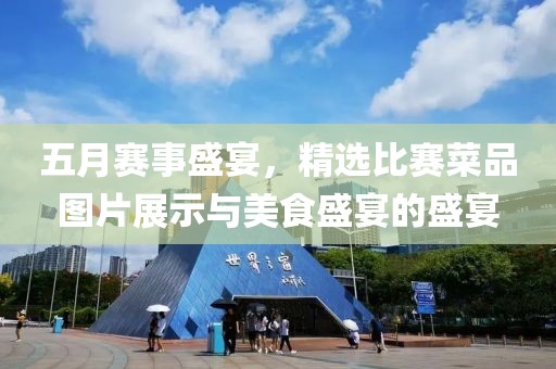 五月賽事盛宴，精選比賽菜品圖片展示與美食盛宴的盛宴